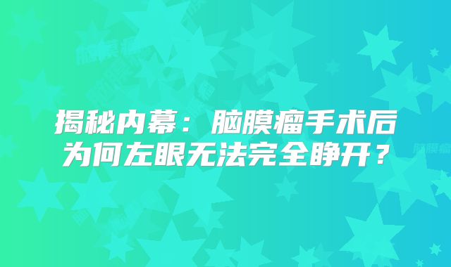 揭秘内幕：脑膜瘤手术后为何左眼无法完全睁开？