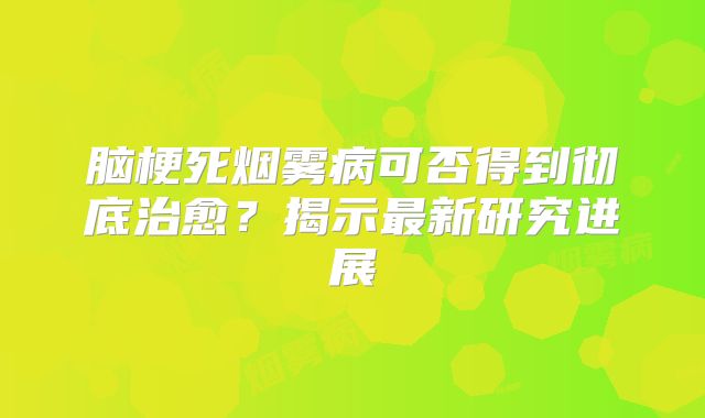 脑梗死烟雾病可否得到彻底治愈？揭示最新研究进展
