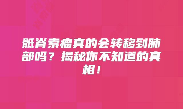 骶脊索瘤真的会转移到肺部吗？揭秘你不知道的真相！