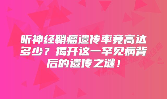 听神经鞘瘤遗传率竟高达多少？揭开这一罕见病背后的遗传之谜！