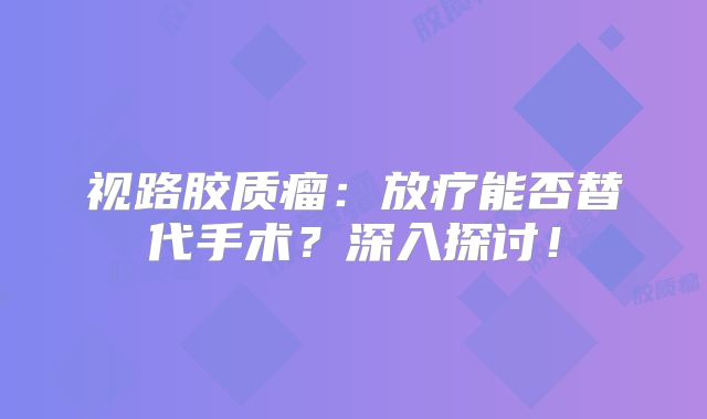 视路胶质瘤：放疗能否替代手术？深入探讨！