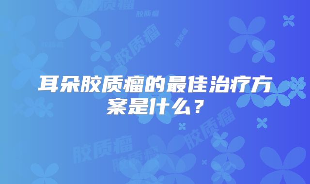 耳朵胶质瘤的最佳治疗方案是什么？