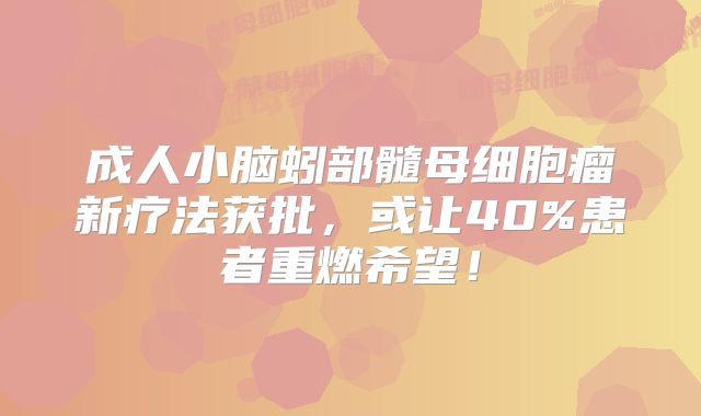 成人小脑蚓部髓母细胞瘤新疗法获批，或让40%患者重燃希望！