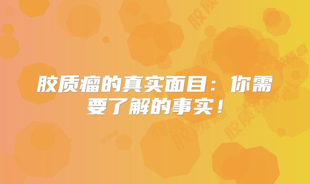 胶质瘤的真实面目：你需要了解的事实！