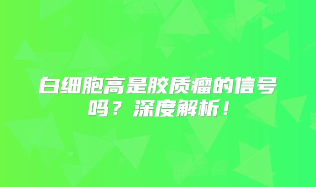 白细胞高是胶质瘤的信号吗？深度解析！