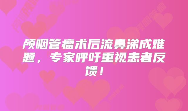 颅咽管瘤术后流鼻涕成难题，专家呼吁重视患者反馈！