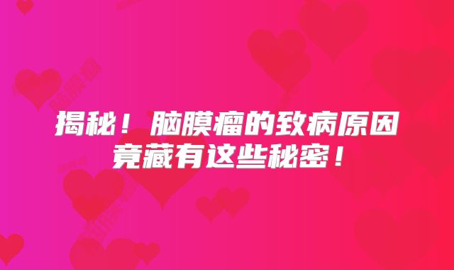 揭秘！脑膜瘤的致病原因竟藏有这些秘密！