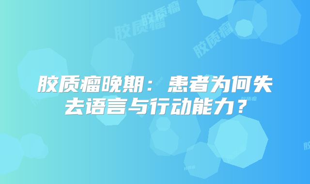 胶质瘤晚期：患者为何失去语言与行动能力？