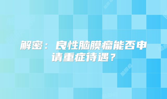 解密：良性脑膜瘤能否申请重症待遇？