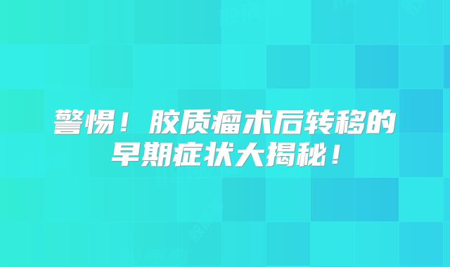 警惕！胶质瘤术后转移的早期症状大揭秘！
