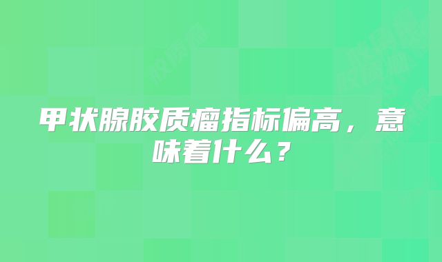 甲状腺胶质瘤指标偏高，意味着什么？