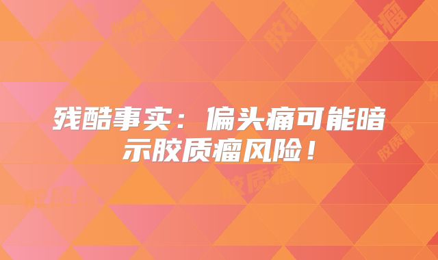 残酷事实：偏头痛可能暗示胶质瘤风险！