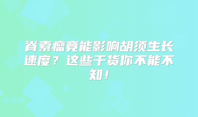 脊索瘤竟能影响胡须生长速度？这些干货你不能不知！