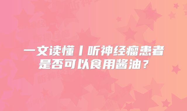 一文读懂丨听神经瘤患者是否可以食用酱油？