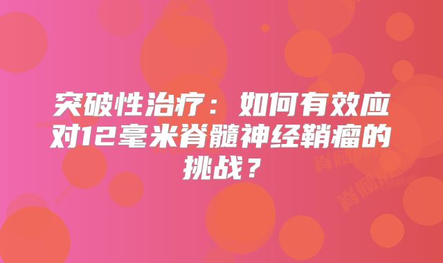 突破性治疗：如何有效应对12毫米脊髓神经鞘瘤的挑战？