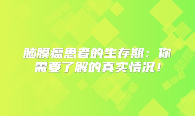 脑膜瘤患者的生存期：你需要了解的真实情况！