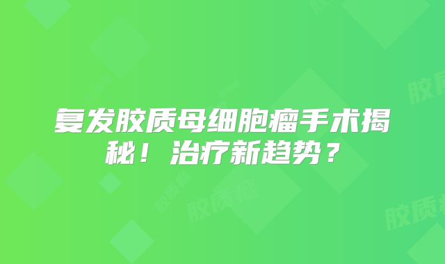 复发胶质母细胞瘤手术揭秘！治疗新趋势？