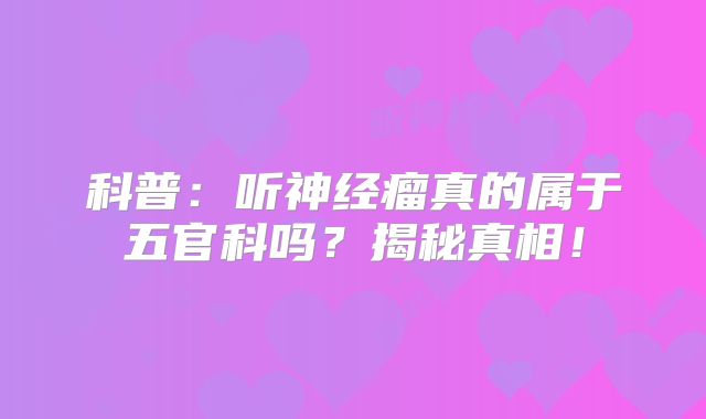 科普：听神经瘤真的属于五官科吗？揭秘真相！