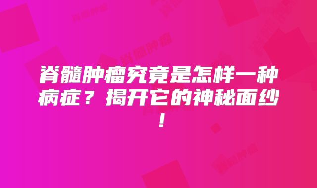 脊髓肿瘤究竟是怎样一种病症？揭开它的神秘面纱！