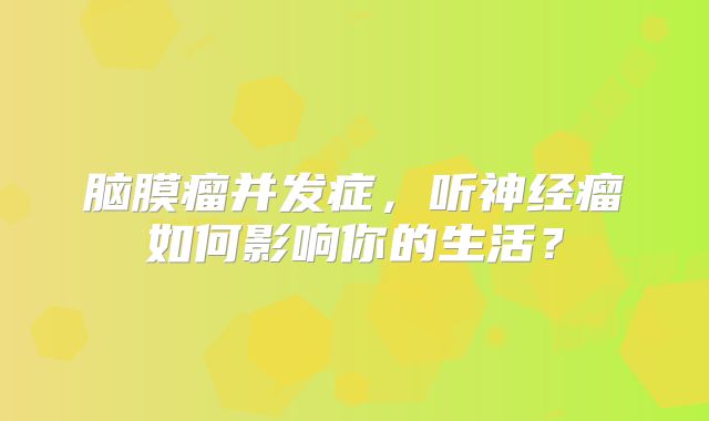 脑膜瘤并发症，听神经瘤如何影响你的生活？
