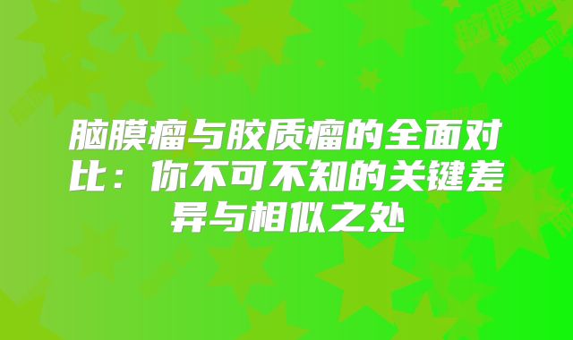 脑膜瘤与胶质瘤的全面对比：你不可不知的关键差异与相似之处