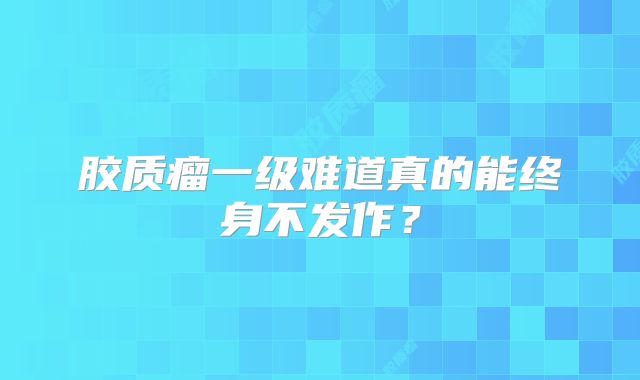 胶质瘤一级难道真的能终身不发作？