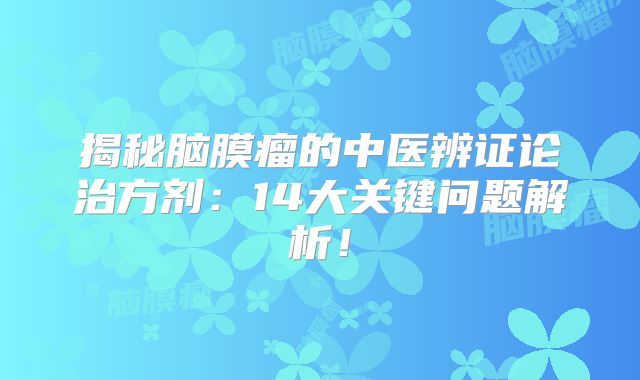揭秘脑膜瘤的中医辨证论治方剂：14大关键问题解析！