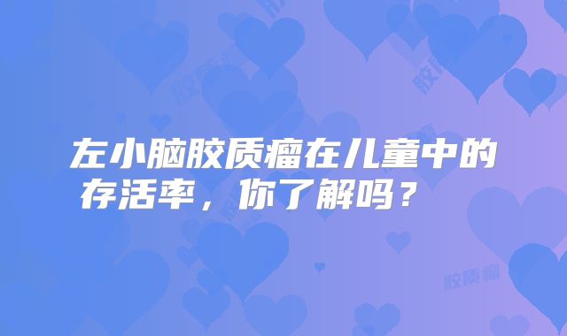 左小脑胶质瘤在儿童中的存活率，你了解吗？  