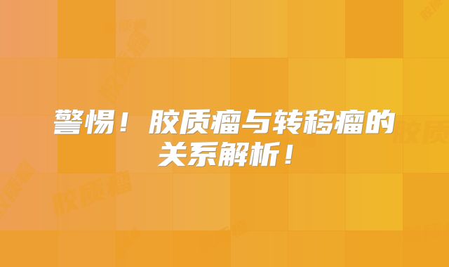 警惕！胶质瘤与转移瘤的关系解析！