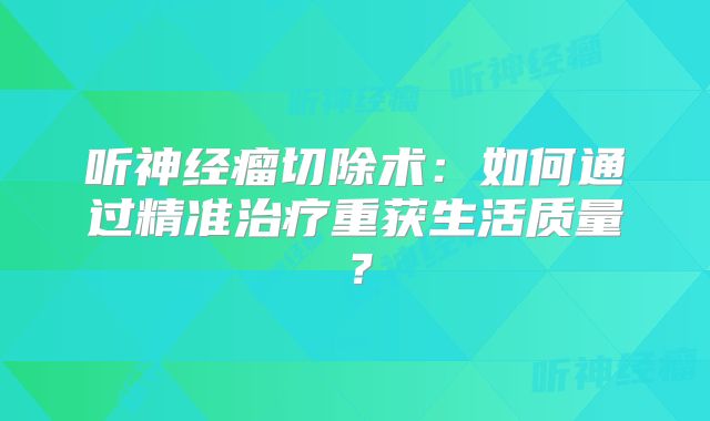 听神经瘤切除术：如何通过精准治疗重获生活质量？