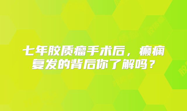 七年胶质瘤手术后，癫痫复发的背后你了解吗？