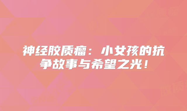 神经胶质瘤：小女孩的抗争故事与希望之光！