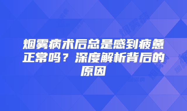 烟雾病术后总是感到疲惫正常吗？深度解析背后的原因