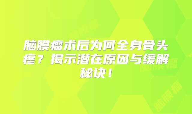 脑膜瘤术后为何全身骨头疼？揭示潜在原因与缓解秘诀！