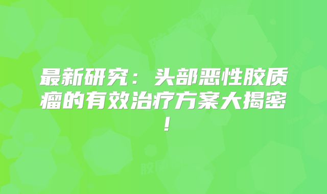 最新研究：头部恶性胶质瘤的有效治疗方案大揭密！
