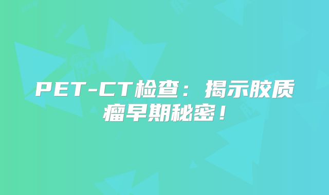PET-CT检查：揭示胶质瘤早期秘密！