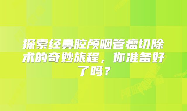 探索经鼻腔颅咽管瘤切除术的奇妙旅程，你准备好了吗？