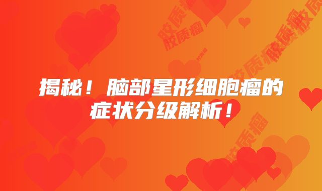 揭秘！脑部星形细胞瘤的症状分级解析！