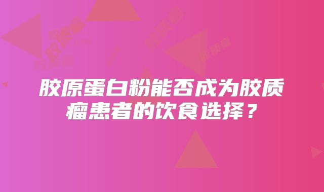 胶原蛋白粉能否成为胶质瘤患者的饮食选择？