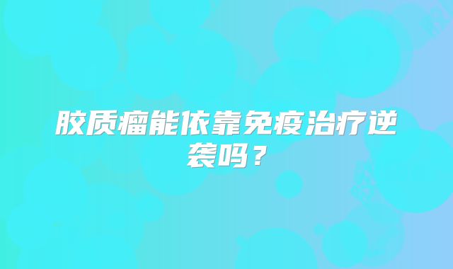 胶质瘤能依靠免疫治疗逆袭吗？