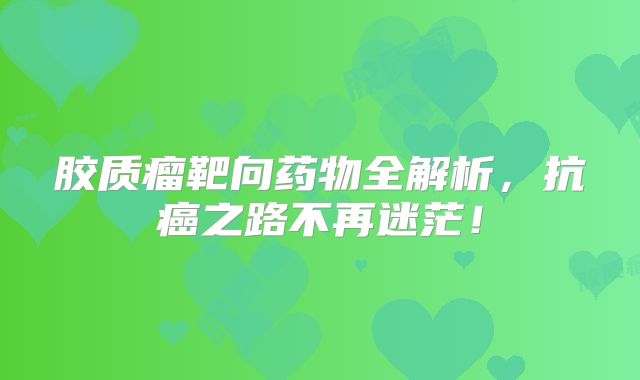 胶质瘤靶向药物全解析，抗癌之路不再迷茫！