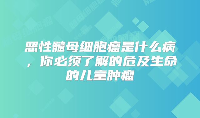 恶性髓母细胞瘤是什么病，你必须了解的危及生命的儿童肿瘤