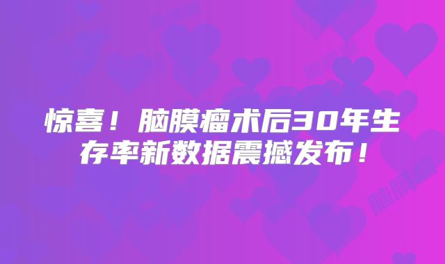 惊喜！脑膜瘤术后30年生存率新数据震撼发布！