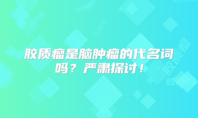 胶质瘤是脑肿瘤的代名词吗？严肃探讨！