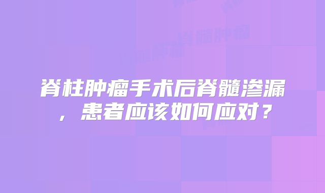 脊柱肿瘤手术后脊髓渗漏，患者应该如何应对？