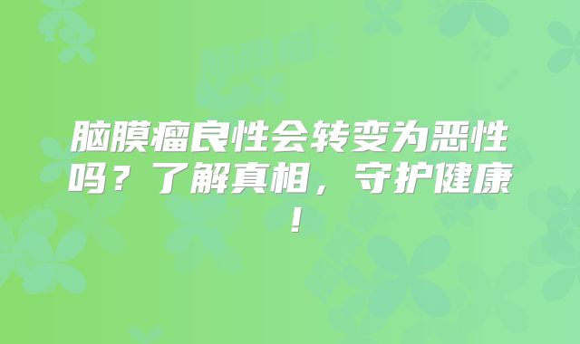 脑膜瘤良性会转变为恶性吗？了解真相，守护健康！
