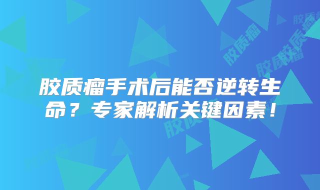 胶质瘤手术后能否逆转生命？专家解析关键因素！
