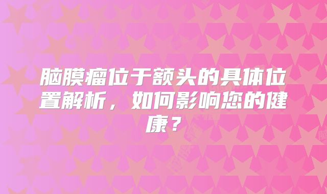 脑膜瘤位于额头的具体位置解析，如何影响您的健康？