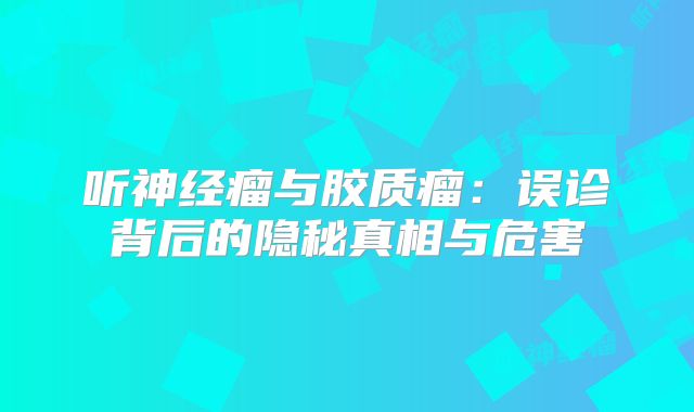听神经瘤与胶质瘤：误诊背后的隐秘真相与危害