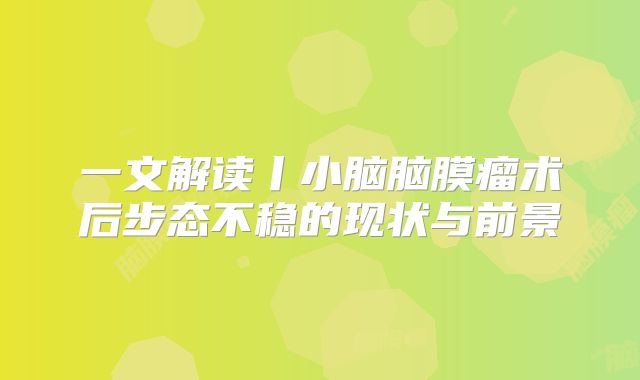 一文解读丨小脑脑膜瘤术后步态不稳的现状与前景